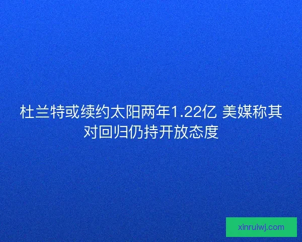 杜兰特或续约太阳两年1.22亿 美媒称其对回归仍持开放态度