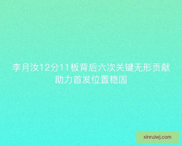 李月汝12分11板背后六次关键无形贡献助力首发位置稳固