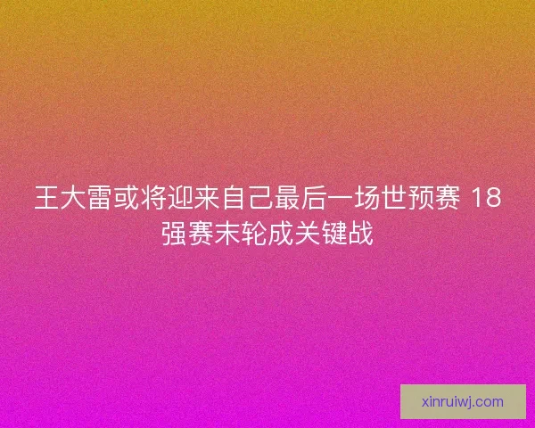 王大雷或将迎来自己最后一场世预赛 18强赛末轮成关键战