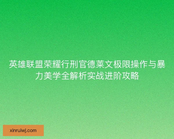 英雄联盟荣耀行刑官德莱文极限操作与暴力美学全解析实战进阶攻略