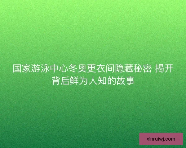 国家游泳中心冬奥更衣间隐藏秘密 揭开背后鲜为人知的故事